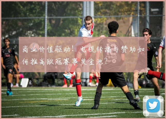 商业价值驱动！电视转播与赞助如何推高欧冠赛事奖金池？
