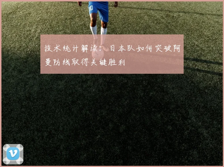技术统计解读：日本队如何突破阿曼防线取得关键胜利