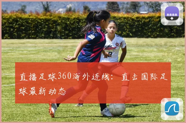 直播足球360海外连线：直击国际足球最新动态