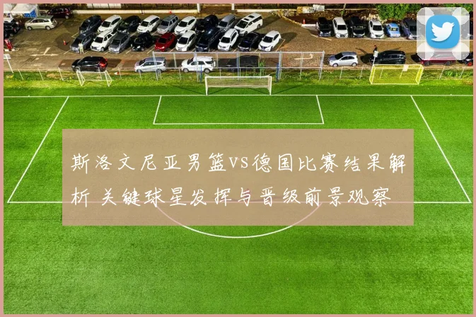 斯洛文尼亚男篮vs德国比赛结果解析 关键球星发挥与晋级前景观察