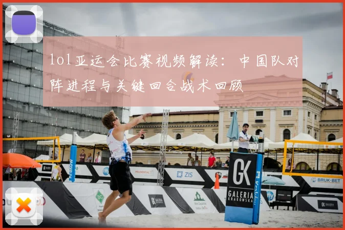 lol亚运会比赛视频解读：中国队对阵进程与关键回合战术回顾