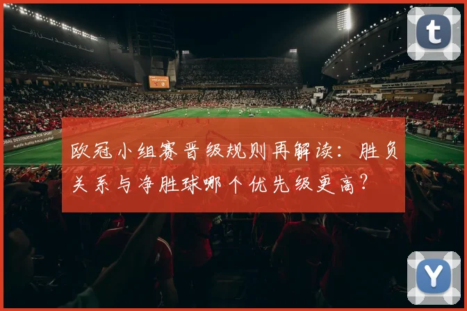欧冠小组赛晋级规则再解读：胜负关系与净胜球哪个优先级更高？
