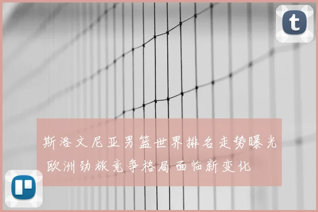 斯洛文尼亚男篮世界排名走势曝光 欧洲劲旅竞争格局面临新变化