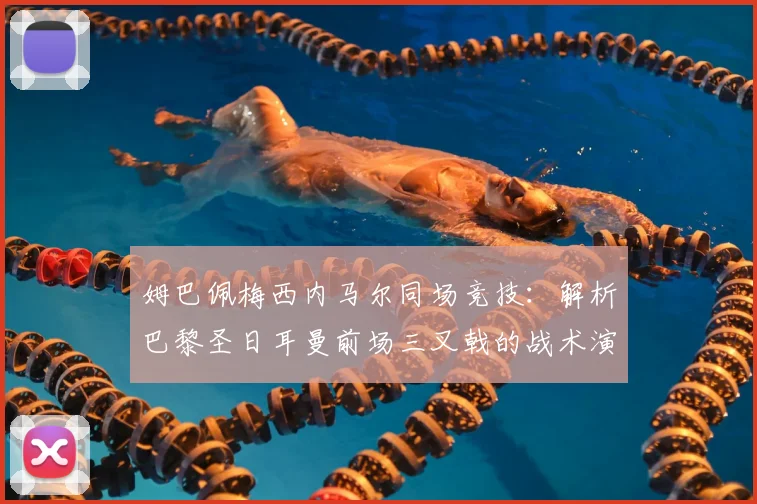 姆巴佩梅西内马尔同场竞技：解析巴黎圣日耳曼前场三叉戟的战术演变