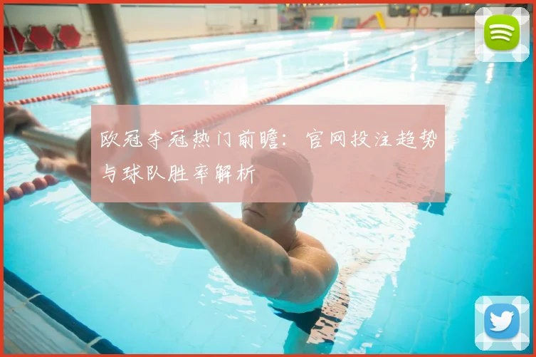 欧冠夺冠热门前瞻：官网投注趋势与球队胜率解析