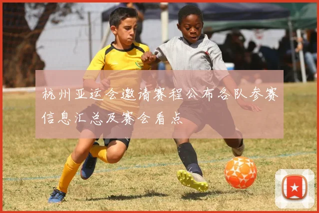 杭州亚运会邀请赛程公布各队参赛信息汇总及赛会看点