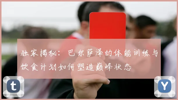 独家揭秘：巴尔萨泽的体能训练与饮食计划如何塑造巅峰状态