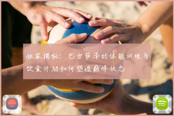 独家揭秘：巴尔萨泽的体能训练与饮食计划如何塑造巅峰状态