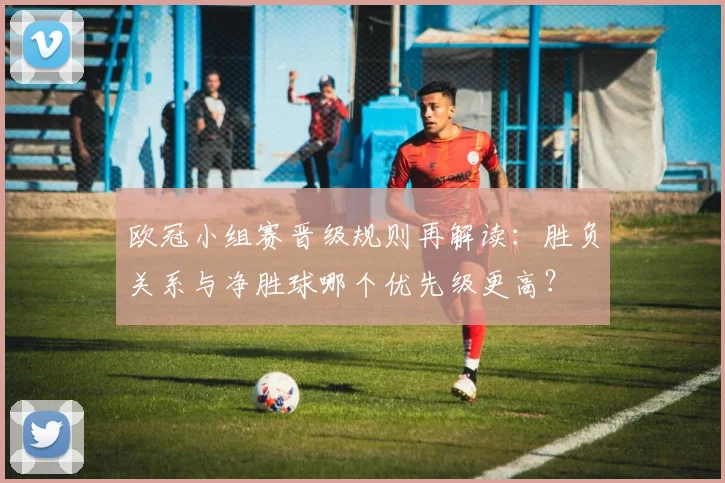 欧冠小组赛晋级规则再解读：胜负关系与净胜球哪个优先级更高？