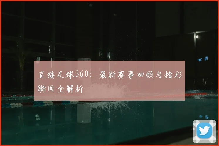 直播足球360：最新赛事回顾与精彩瞬间全解析
