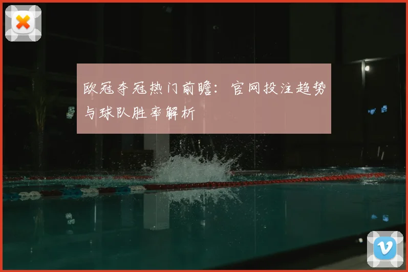 欧冠夺冠热门前瞻：官网投注趋势与球队胜率解析
