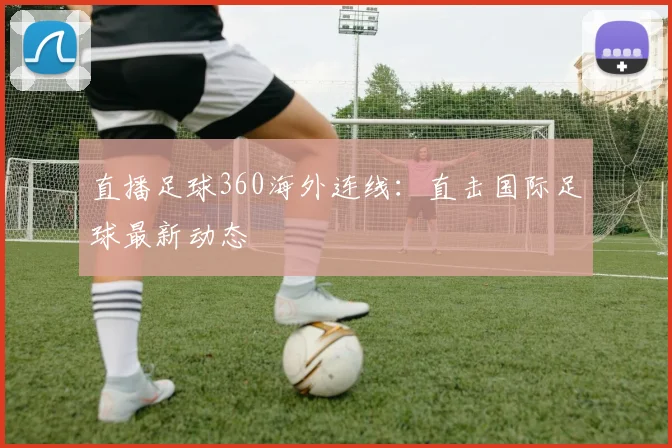直播足球360海外连线：直击国际足球最新动态