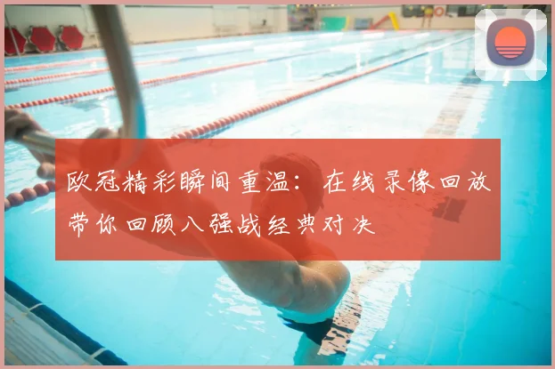 欧冠精彩瞬间重温：在线录像回放带你回顾八强战经典对决