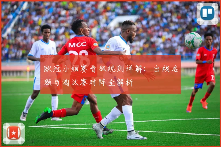 欧冠小组赛晋级规则详解：出线名额与淘汰赛对阵全解析