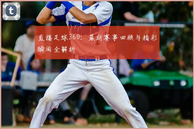 直播足球360：最新赛事回顾与精彩瞬间全解析